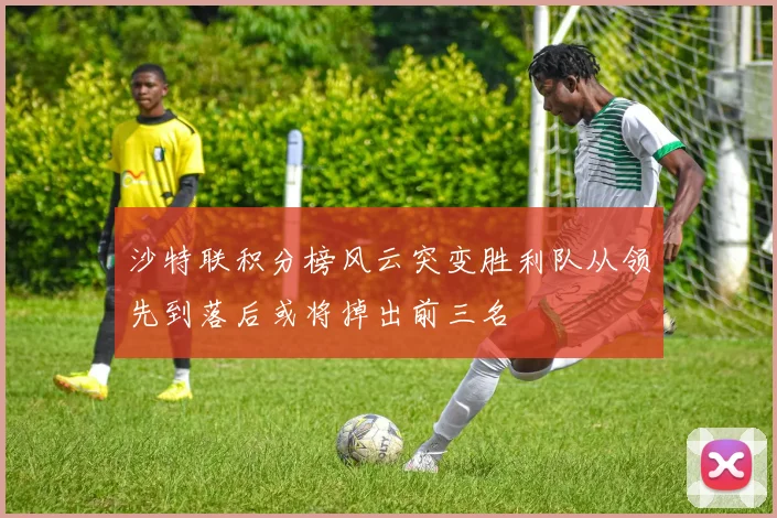 沙特联积分榜风云突变胜利队从领先到落后或将掉出前三名