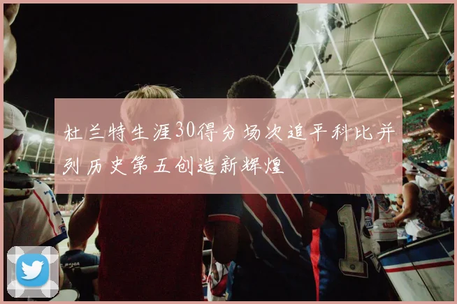 杜兰特生涯30得分场次追平科比并列历史第五创造新辉煌