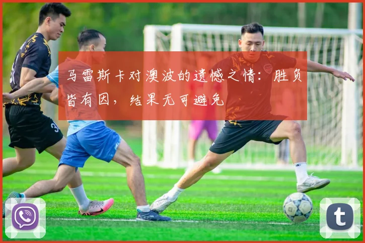 马雷斯卡对澳波的遗憾之情：胜负皆有因，结果无可避免