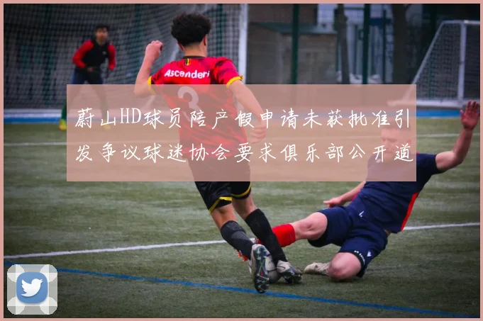 蔚山HD球员陪产假申请未获批准引发争议球迷协会要求俱乐部公开道歉