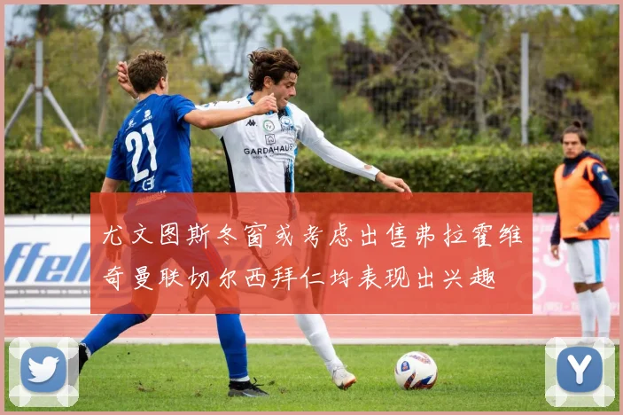 尤文图斯冬窗或考虑出售弗拉霍维奇曼联切尔西拜仁均表现出兴趣