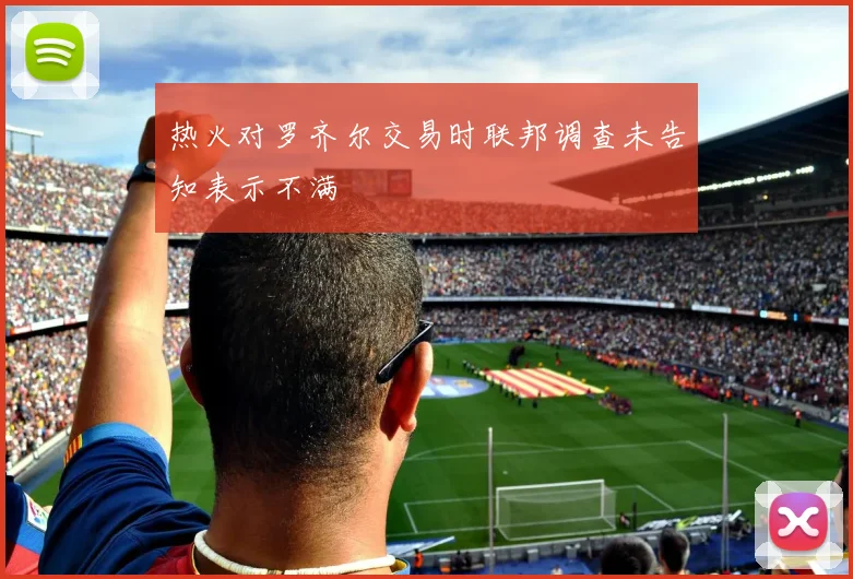 热火对罗齐尔交易时联邦调查未告知表示不满