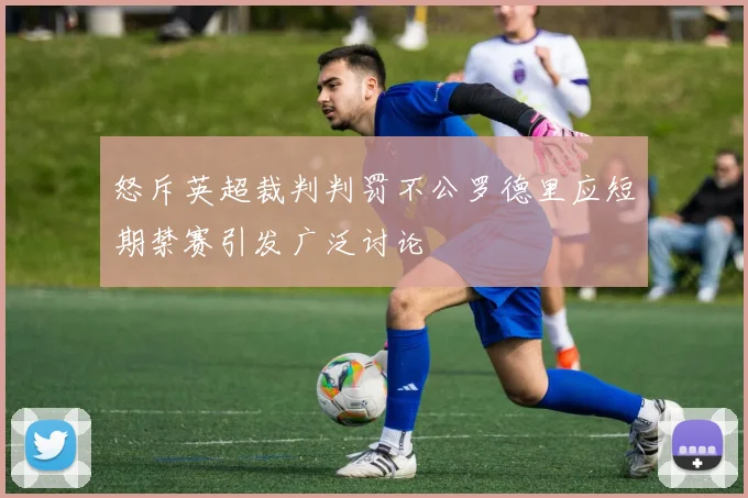 怒斥英超裁判判罚不公罗德里应短期禁赛引发广泛讨论