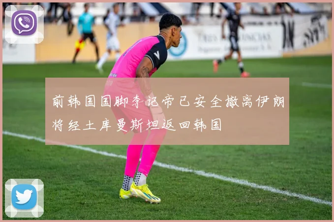 前韩国国脚李记帝已安全撤离伊朗将经土库曼斯坦返回韩国