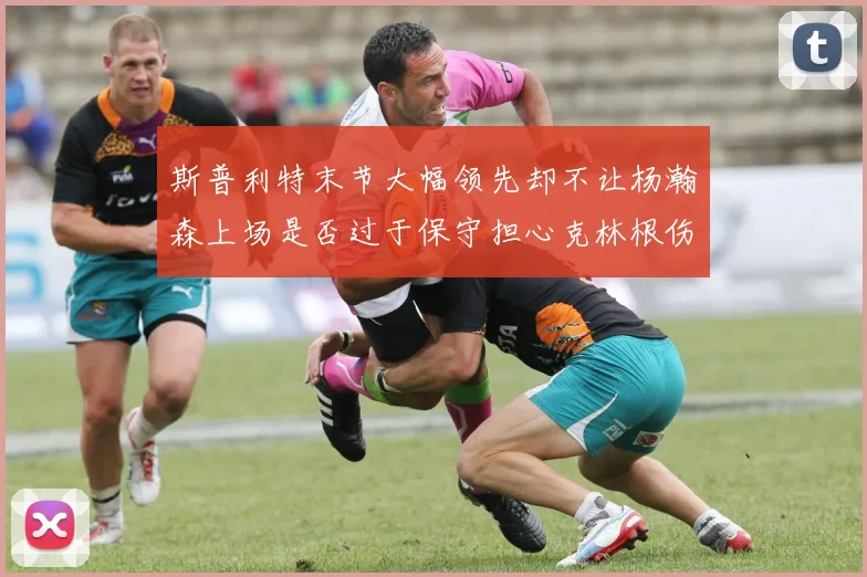 斯普利特末节大幅领先却不让杨瀚森上场是否过于保守担心克林根伤情吗
