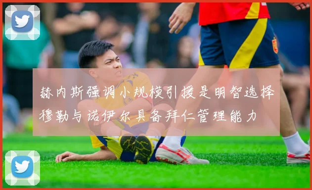 赫内斯强调小规模引援是明智选择穆勒与诺伊尔具备拜仁管理能力