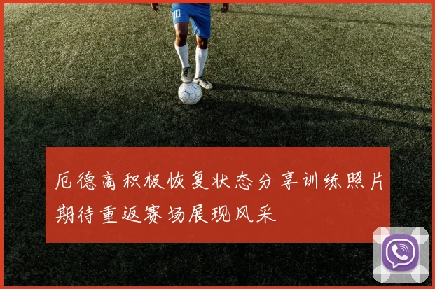 厄德高积极恢复状态分享训练照片期待重返赛场展现风采