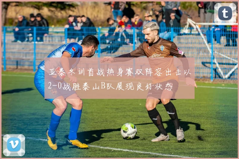 亚泰冬训首战热身赛双阵容出击以2-0战胜泰山B队展现良好状态