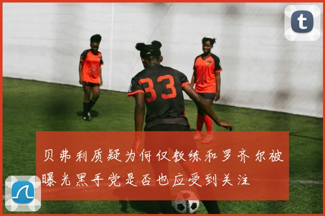 贝弗利质疑为何仅教练和罗齐尔被曝光黑手党是否也应受到关注