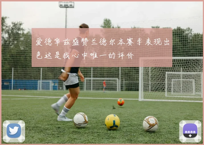 爱德华兹盛赞兰德尔本赛季表现出色这是我心中唯一的评价
