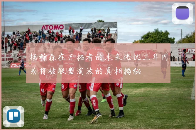 杨瀚森在开拓者的未来堪忧三年内或将被联盟淘汰的真相揭秘