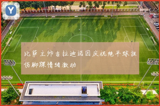 比萨主帅吉拉迪诺因庆祝绝平球扭伤脚踝情绪激动
