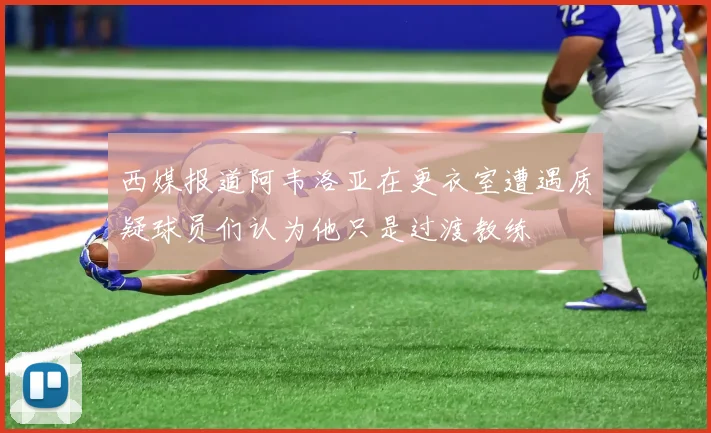 西媒报道阿韦洛亚在更衣室遭遇质疑球员们认为他只是过渡教练