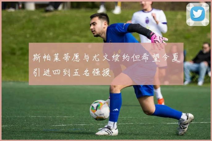 斯帕莱蒂愿与尤文续约但希望今夏引进四到五名强援