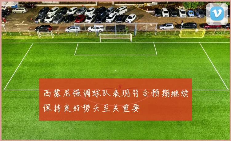 西蒙尼强调球队表现符合预期继续保持良好势头至关重要