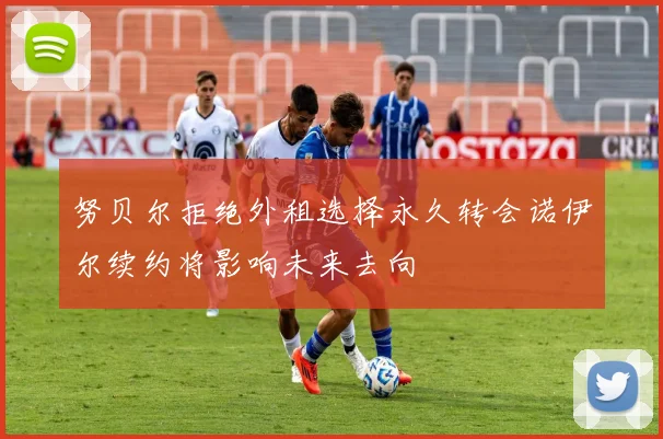努贝尔拒绝外租选择永久转会诺伊尔续约将影响未来去向
