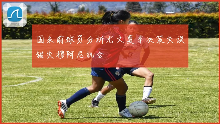 国米前球员分析尤文夏季决策失误错失穆阿尼机会