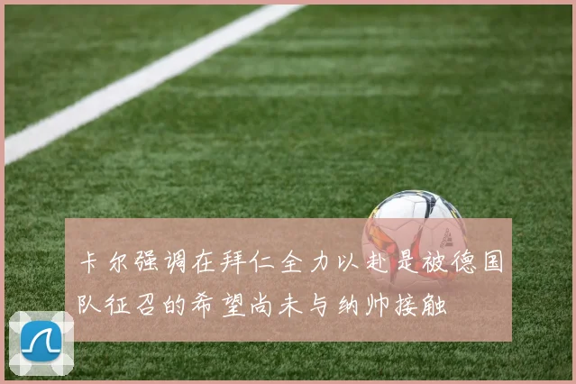 卡尔强调在拜仁全力以赴是被德国队征召的希望尚未与纳帅接触