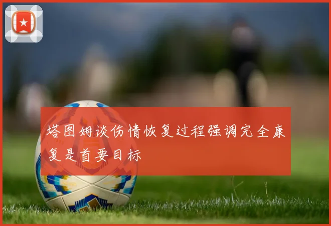 塔图姆谈伤情恢复过程强调完全康复是首要目标