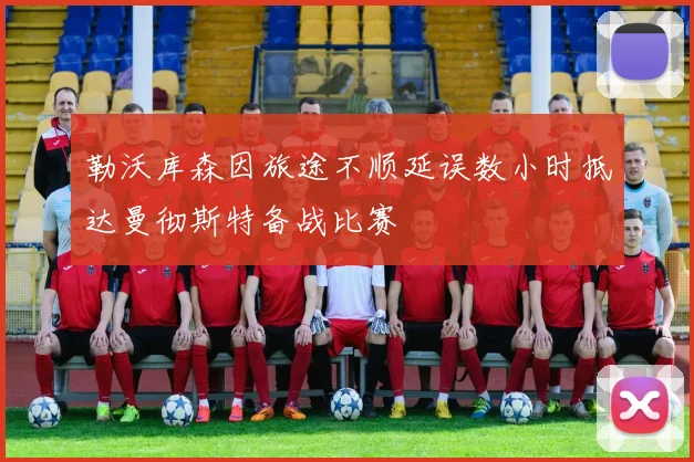勒沃库森因旅途不顺延误数小时抵达曼彻斯特备战比赛