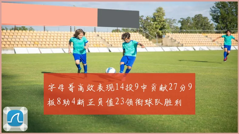 字母哥高效表现14投9中贡献27分9板8助4断正负值23领衔球队胜利