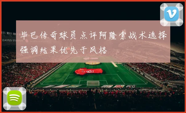 毕巴传奇球员点评阿隆索战术选择强调结果优先于风格