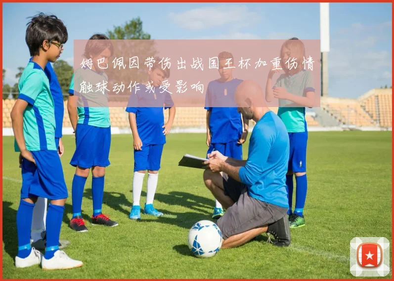 姆巴佩因带伤出战国王杯加重伤情触球动作或受影响