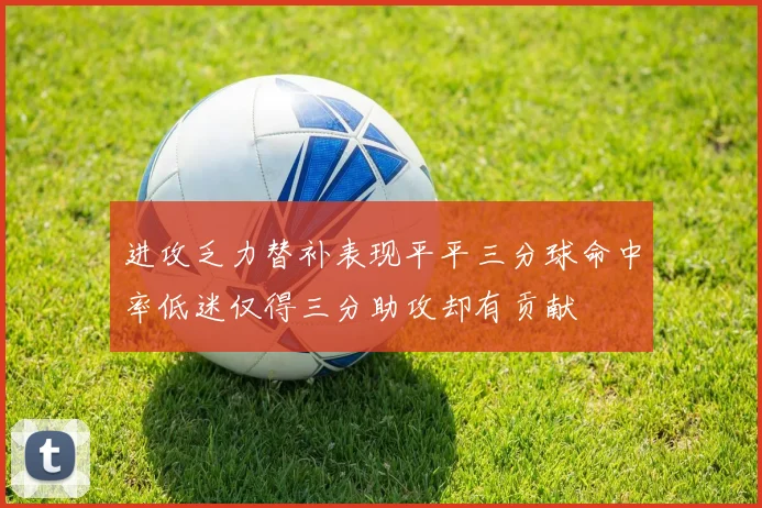 进攻乏力替补表现平平三分球命中率低迷仅得三分助攻却有贡献