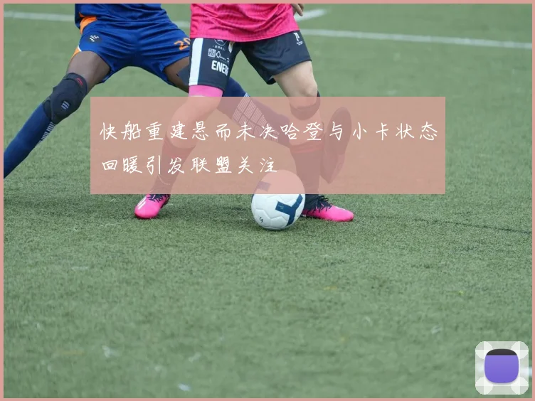 快船重建悬而未决哈登与小卡状态回暖引发联盟关注