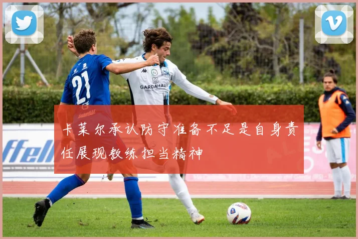 卡莱尔承认防守准备不足是自身责任展现教练担当精神