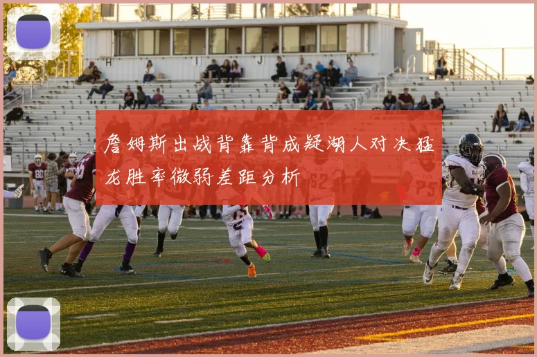 詹姆斯出战背靠背成疑湖人对决猛龙胜率微弱差距分析