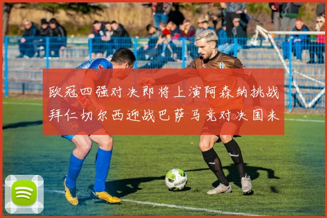 欧冠四强对决即将上演阿森纳挑战拜仁切尔西迎战巴萨马竞对决国米
