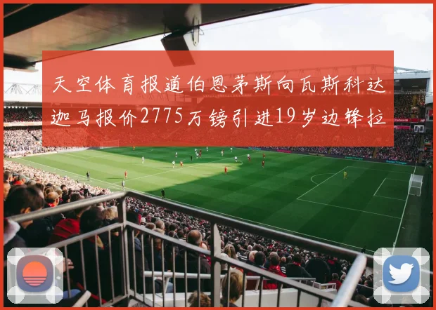 天空体育报道伯恩茅斯向瓦斯科达迦马报价2775万镑引进19岁边锋拉扬