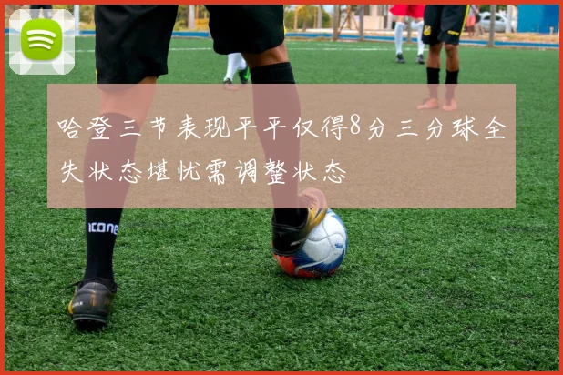 哈登三节表现平平仅得8分三分球全失状态堪忧需调整状态