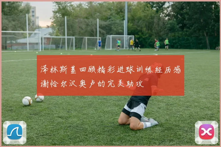 泽林斯基回顾精彩进球训练经历感谢恰尔汉奥卢的完美助攻