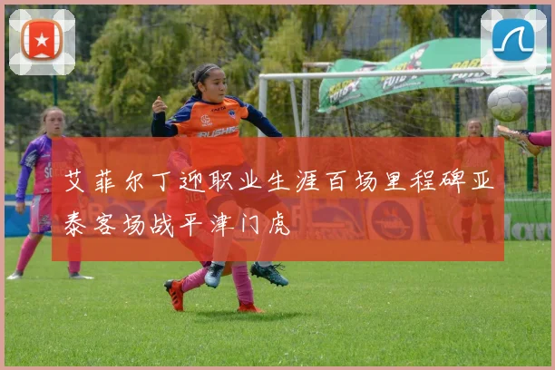 艾菲尔丁迎职业生涯百场里程碑亚泰客场战平津门虎