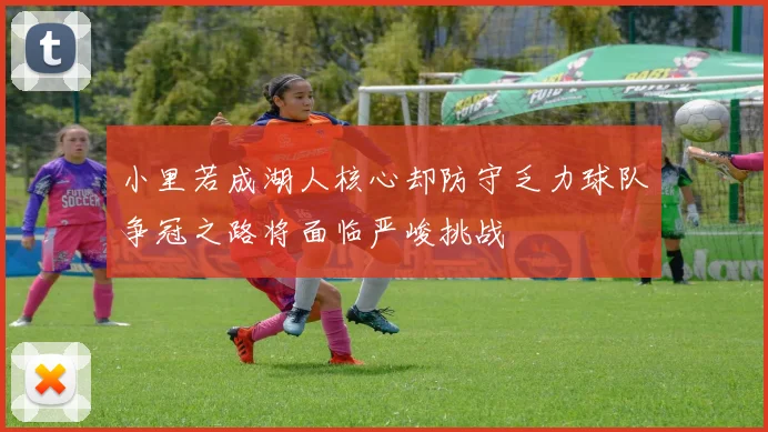 小里若成湖人核心却防守乏力球队争冠之路将面临严峻挑战