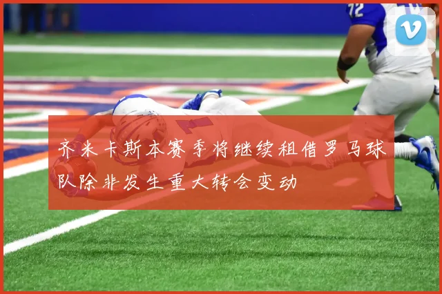 齐米卡斯本赛季将继续租借罗马球队除非发生重大转会变动