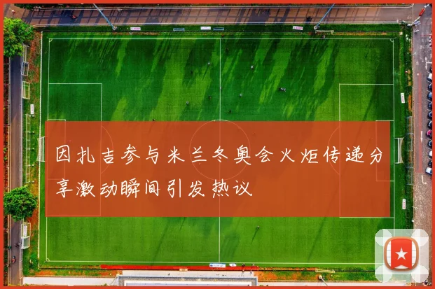 因扎吉参与米兰冬奥会火炬传递分享激动瞬间引发热议