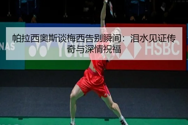 帕拉西奥斯谈梅西告别瞬间:泪水见证传奇与深情祝福